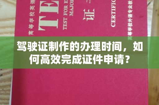 新邱驾驶证制作的办理时间，如何高效完成证件申请？
